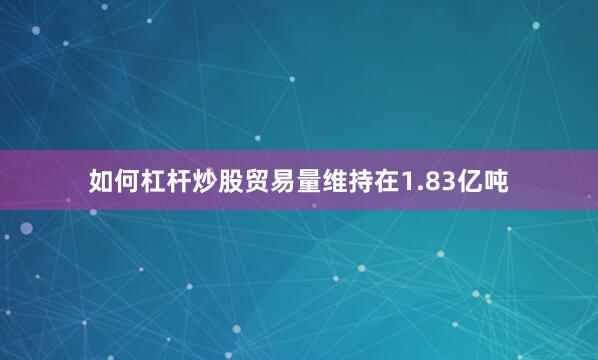 如何杠杆炒股贸易量维持在1.83亿吨