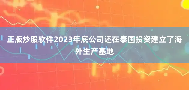 正版炒股软件2023年底公司还在泰国投资建立了海外生产基地