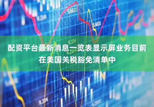 配资平台最新消息一览表显示屏业务目前在美国关税豁免清单中