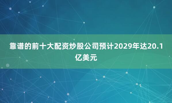 靠谱的前十大配资炒股公司预计2029年达20.1亿美元