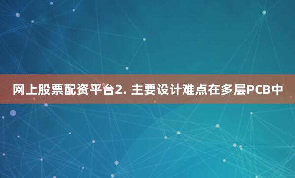 网上股票配资平台2. 主要设计难点在多层PCB中