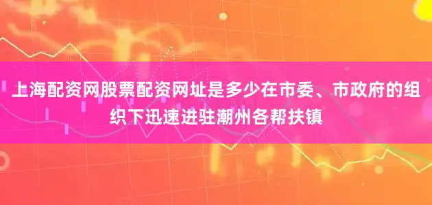 上海配资网股票配资网址是多少在市委、市政府的组织下迅速进驻潮州各帮扶镇
