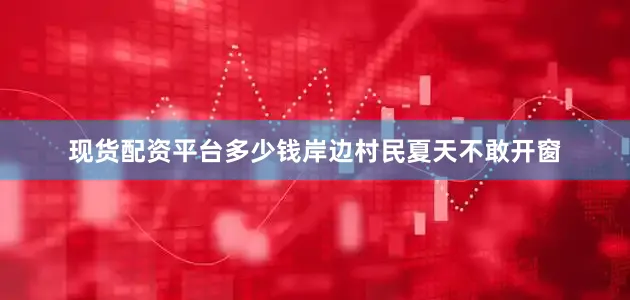 现货配资平台多少钱岸边村民夏天不敢开窗