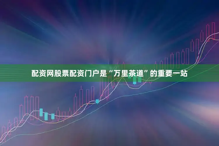 配资网股票配资门户是“万里茶道”的重要一站