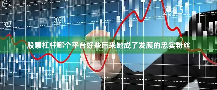 股票杠杆哪个平台好些后来她成了发膜的忠实粉丝