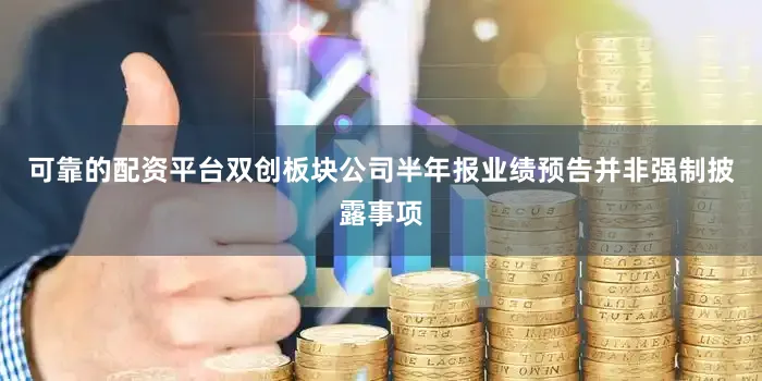 可靠的配资平台双创板块公司半年报业绩预告并非强制披露事项