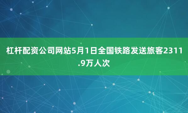 杠杆配资公司网站5月1日全国铁路发送旅客2311.9万人次