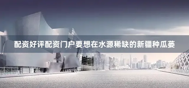 配资好评配资门户要想在水源稀缺的新疆种瓜蒌