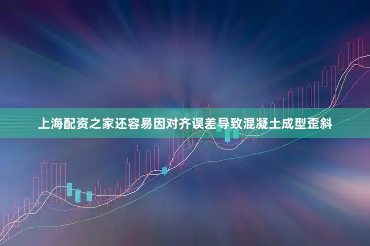 上海配资之家还容易因对齐误差导致混凝土成型歪斜
