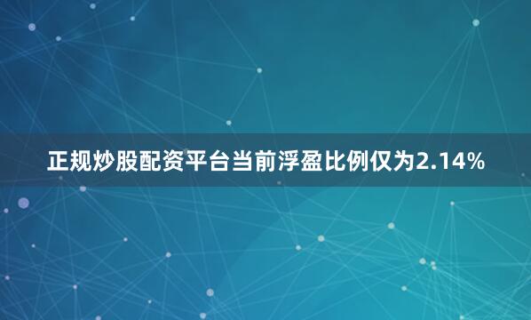 正规炒股配资平台当前浮盈比例仅为2.14%