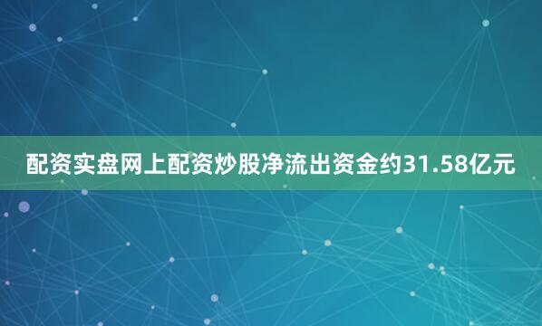 配资实盘网上配资炒股净流出资金约31.58亿元