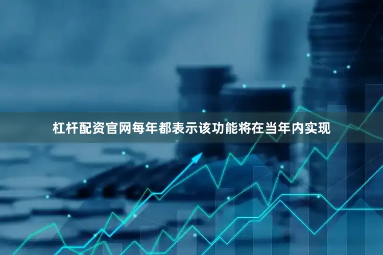杠杆配资官网每年都表示该功能将在当年内实现