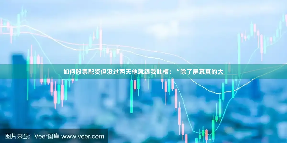 如何股票配资但没过两天他就跟我吐槽：“除了屏幕真的大