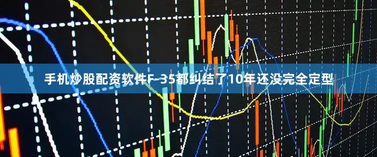 手机炒股配资软件F-35都纠结了10年还没完全定型