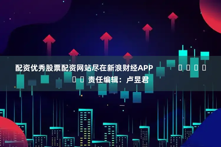 配资优秀股票配资网站尽在新浪财经APP            						责任编辑：卢昱君
