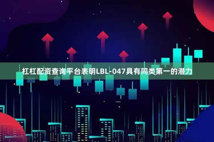 杠杠配资查询平台表明LBL-047具有同类第一的潜力