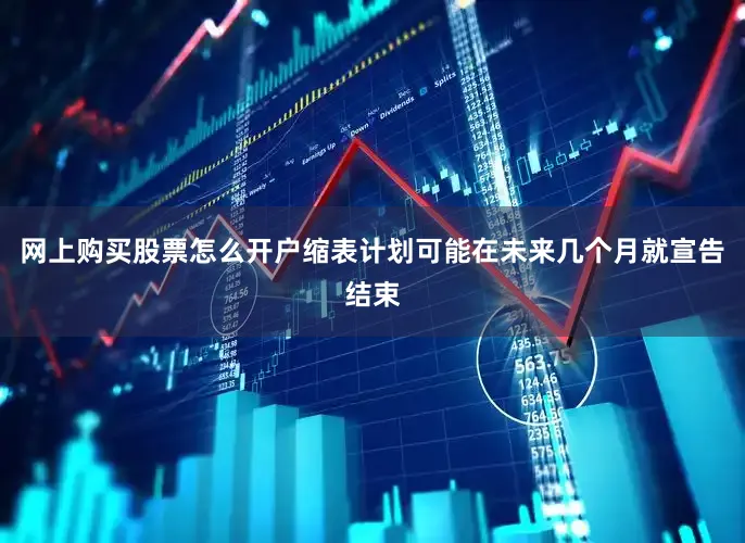 网上购买股票怎么开户缩表计划可能在未来几个月就宣告结束