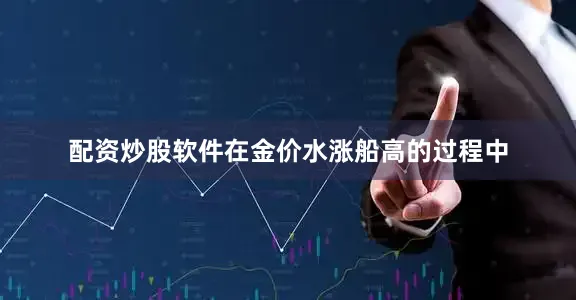 配资炒股软件在金价水涨船高的过程中