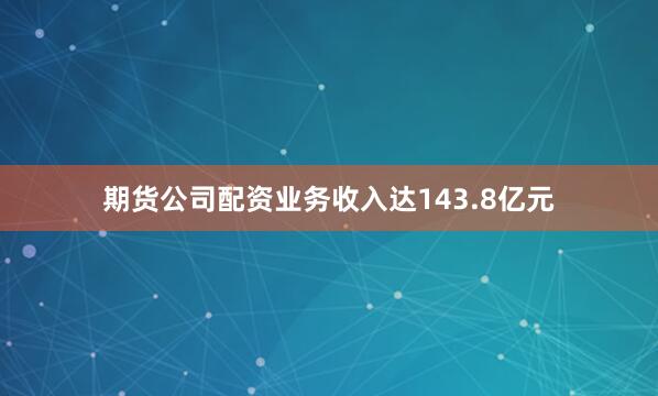 期货公司配资业务收入达143.8亿元