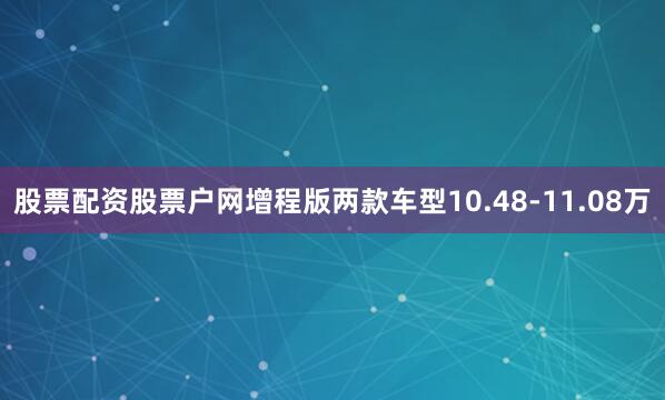 股票配资股票户网增程版两款车型10.48-11.08万