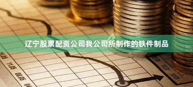 辽宁股票配资公司我公司所制作的铁件制品