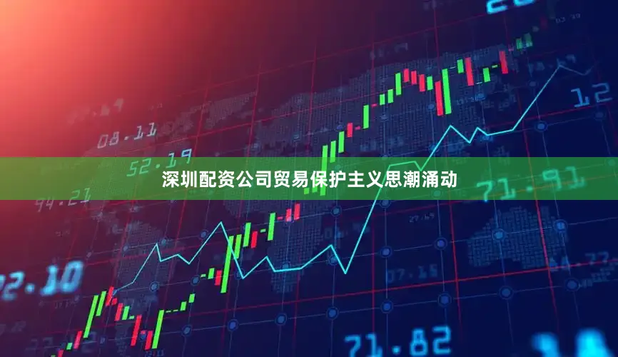深圳配资公司贸易保护主义思潮涌动