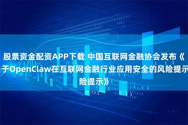 股票资金配资APP下载 中国互联网金融协会发布《关于OpenClaw在互联网金融行业应用安全的风险提示》