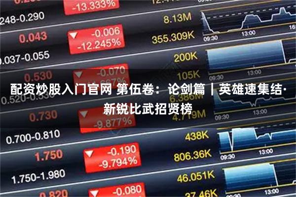 配资炒股入门官网 第伍卷:论剑篇|英雄速集结·新锐比武招贤榜