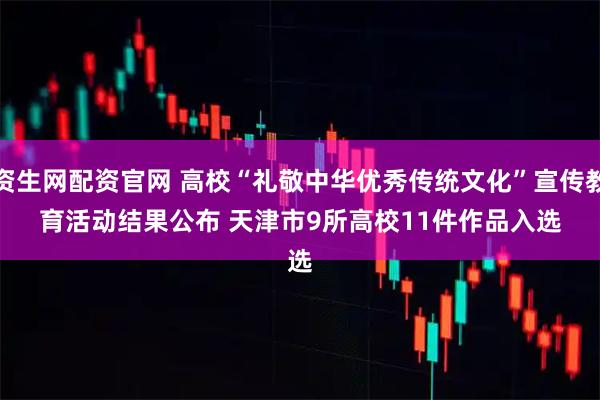 资生网配资官网 高校“礼敬中华优秀传统文化”宣传教育活动结果公布 天津市9所高校11件作品入选