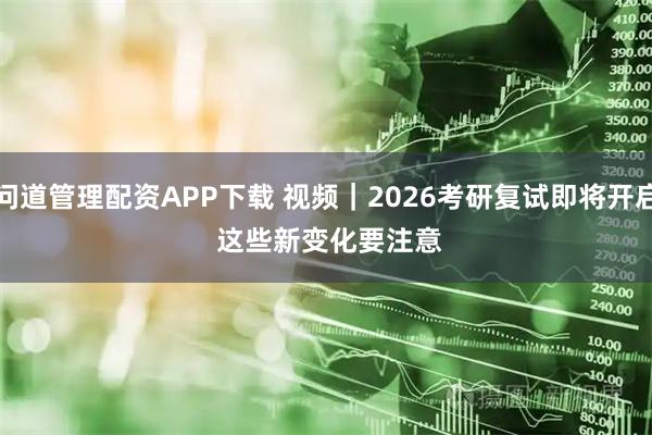 问道管理配资APP下载 视频｜2026考研复试即将开启 这些新变化要注意