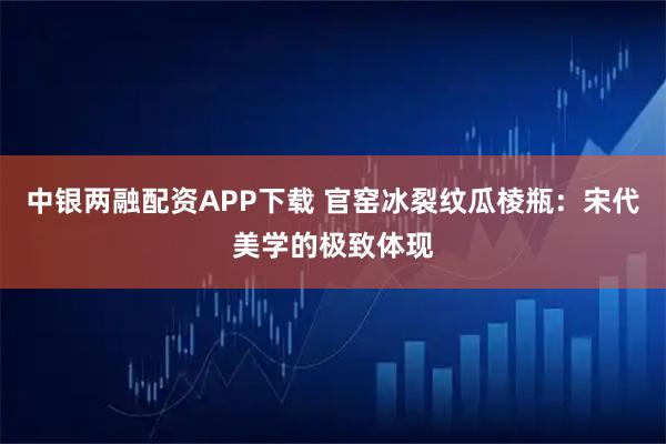 中银两融配资APP下载 官窑冰裂纹瓜棱瓶：宋代美学的极致体现
