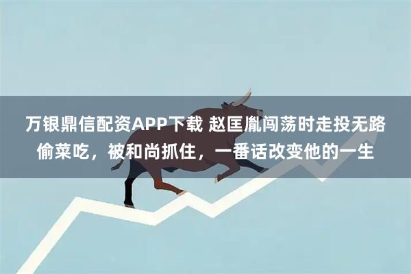 万银鼎信配资APP下载 赵匡胤闯荡时走投无路偷菜吃，被和尚抓住，一番话改变他的一生