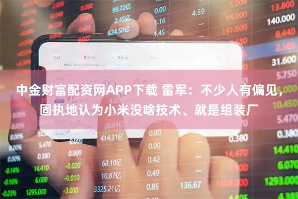 中金财富配资网APP下载 雷军：不少人有偏见，固执地认为小米没啥技术、就是组装厂
