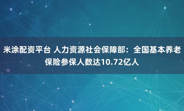 米涂配资平台 人力资源社会保障部：全国基本养老保险参保人数达10.72亿人