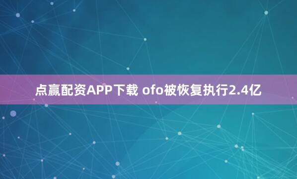 点赢配资APP下载 ofo被恢复执行2.4亿