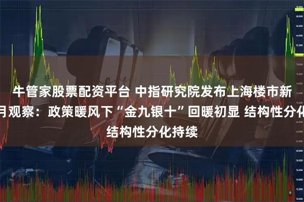 牛管家股票配资平台 中指研究院发布上海楼市新政满月观察：政策暖风下“金九银十”回暖初显 结构性分化持续