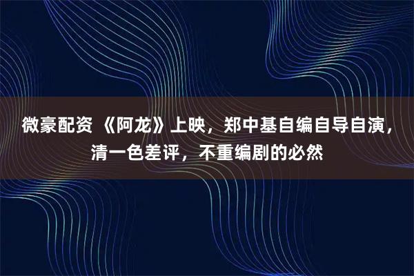 微豪配资 《阿龙》上映，郑中基自编自导自演，清一色差评，不重编剧的必然