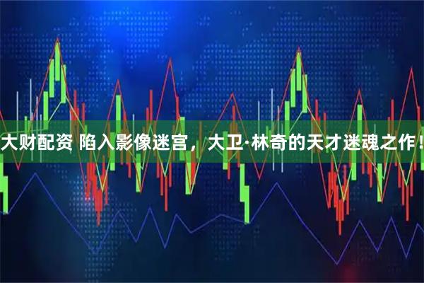 大财配资 陷入影像迷宫，大卫·林奇的天才迷魂之作！