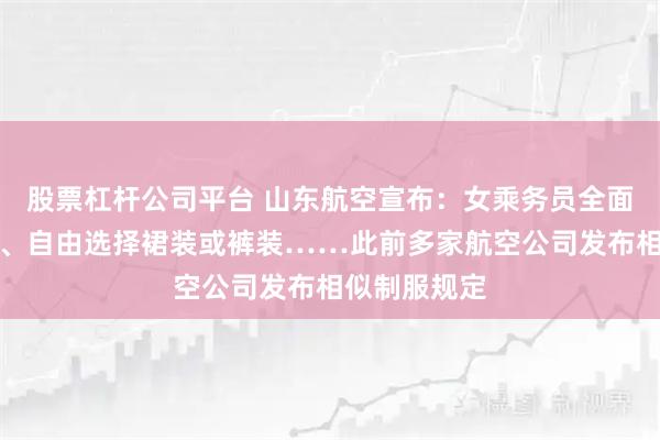 股票杠杆公司平台 山东航空宣布:女乘务员全面换穿平底鞋、自由选择裙装或裤装……此前多家航空公司发布相似制服规定