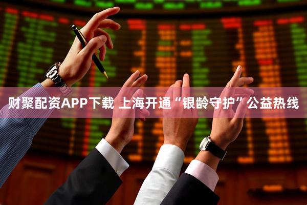 财聚配资APP下载 上海开通“银龄守护”公益热线