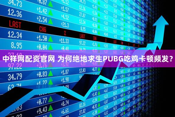 中祥网配资官网 为何绝地求生PUBG吃鸡卡顿频发？