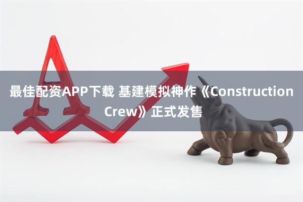 最佳配资APP下载 基建模拟神作《Construction Crew》正式发售