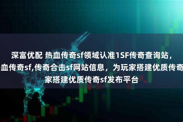 深富优配 热血传奇sf领域认准1SF传奇查询站，专业发布热血传奇sf,传奇合击sf网站信息，为玩家搭建优质传奇sf发布平台