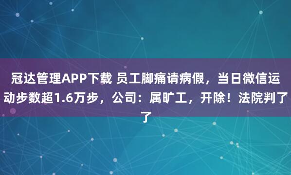 冠达管理APP下载 员工脚痛请病假，当日微信运动步数超1.6万步，公司：属旷工，开除！法院判了
