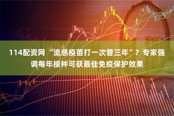 114配资网 “流感疫苗打一次管三年”？专家强调每年接种可获最佳免疫保护效果