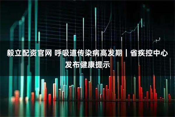 毅立配资官网 呼吸道传染病高发期｜省疾控中心发布健康提示