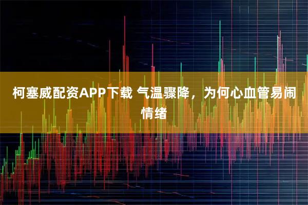 柯塞威配资APP下载 气温骤降，为何心血管易闹情绪