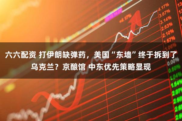 六六配资 打伊朗缺弹药，美国“东墙”终于拆到了乌克兰？京酿馆 中东优先策略显现