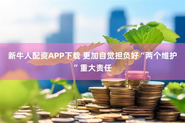 新牛人配资APP下载 更加自觉担负好“两个维护”重大责任
