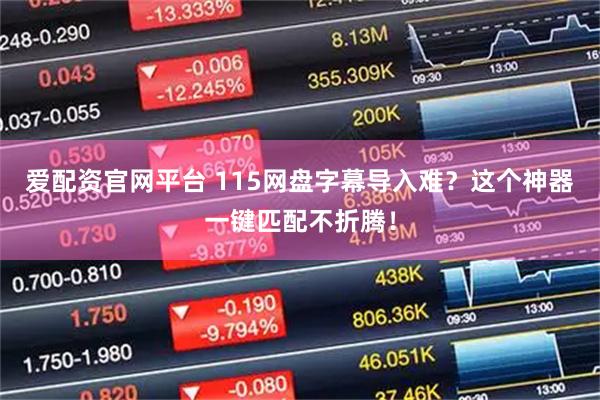 爱配资官网平台 115网盘字幕导入难?这个神器一键匹配不折腾!